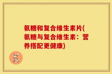 氨糖和复合维生素片(氨糖与复合维生素：营养搭配更健康)