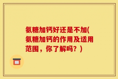 氨糖加钙好还是不加(氨糖加钙的作用及适用范围，你了解吗？)