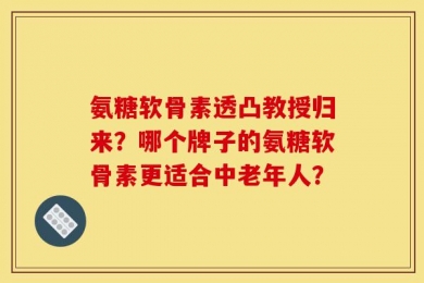 氨糖软骨素透凸教授归来？哪个牌子的氨糖软骨素更适合中老年人？