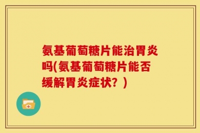 氨基葡萄糖片能治胃炎吗(氨基葡萄糖片能否缓解胃炎症状？)