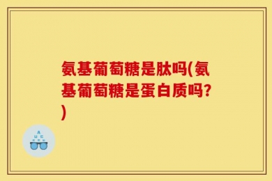 氨基葡萄糖是肽吗(氨基葡萄糖是蛋白质吗？)