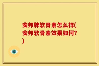 安邦牌软骨素怎么样(安邦软骨素效果如何？)