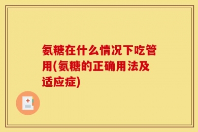 氨糖在什么情况下吃管用(氨糖的正确用法及适应症)