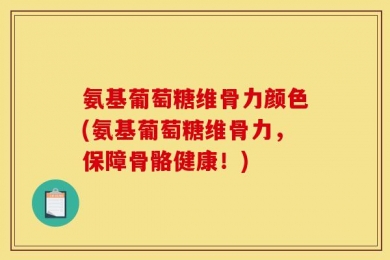 氨基葡萄糖维骨力颜色(氨基葡萄糖维骨力，保障骨骼健康！)