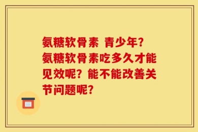 氨糖软骨素 青少年？氨糖软骨素吃多久才能见效呢？能不能改善关节问题呢？