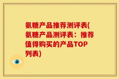 氨糖产品推荐测评表(氨糖产品测评表：推荐值得购买的产品TOP列表)