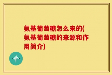 氨基葡萄糖怎么来的(氨基葡萄糖的来源和作用简介)
