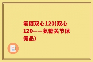 氨糖双心120(双心120——氨糖关节保健品)