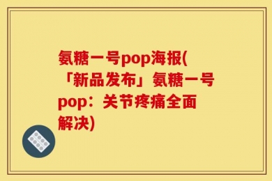 氨糖一号pop海报(「新品发布」氨糖一号pop：关节疼痛全面解决)