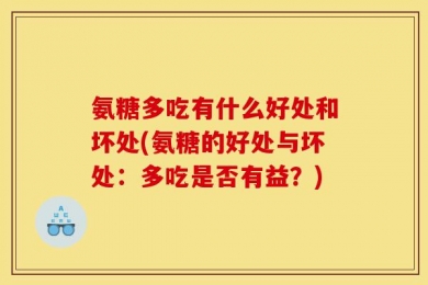 氨糖多吃有什么好处和坏处(氨糖的好处与坏处：多吃是否有益？)