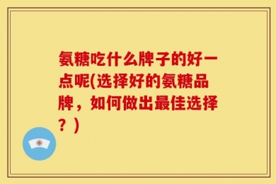 氨糖吃什么牌子的好一点呢(选择好的氨糖品牌，如何做出最佳选择？)