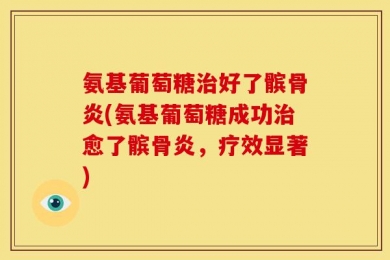 氨基葡萄糖治好了髌骨炎(氨基葡萄糖成功治愈了髌骨炎，疗效显著)