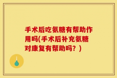 手术后吃氨糖有帮助作用吗(手术后补充氨糖对康复有帮助吗？)