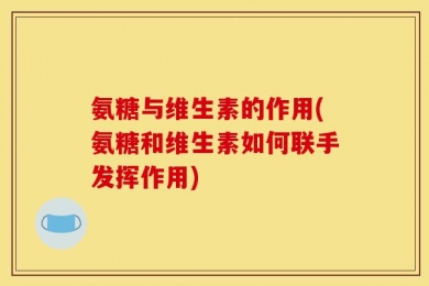 氨糖与维生素的作用(氨糖和维生素如何联手发挥作用)