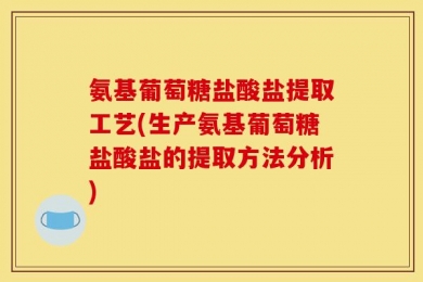 氨基葡萄糖盐酸盐提取工艺(生产氨基葡萄糖盐酸盐的提取方法分析)