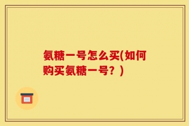 氨糖一号怎么买(如何购买氨糖一号？)