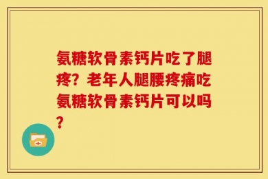 氨糖软骨素钙片吃了腿疼？老年人腿腰疼痛吃氨糖软骨素钙片可以吗？
