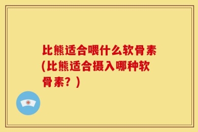 比熊适合喂什么软骨素(比熊适合摄入哪种软骨素？)