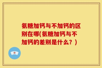 氨糖加钙与不加钙的区别在哪(氨糖加钙与不加钙的差别是什么？)