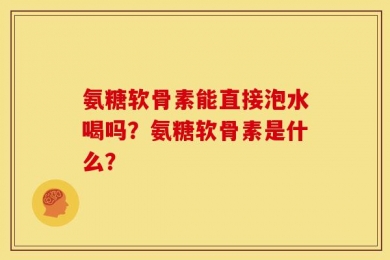 氨糖软骨素能直接泡水喝吗？氨糖软骨素是什么？