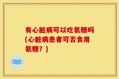 有心脏病可以吃氨糖吗(心脏病患者可否食用氨糖？)