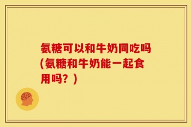 氨糖可以和牛奶同吃吗(氨糖和牛奶能一起食用吗？)