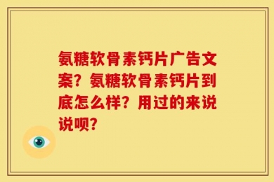氨糖软骨素钙片广告文案？氨糖软骨素钙片到底怎么样？用过的来说说呗？
