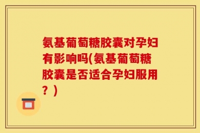 氨基葡萄糖胶囊对孕妇有影响吗(氨基葡萄糖胶囊是否适合孕妇服用？)