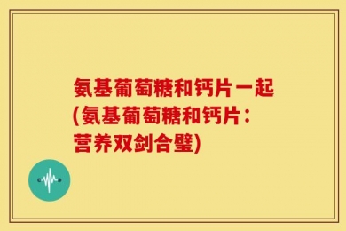氨基葡萄糖和钙片一起(氨基葡萄糖和钙片：营养双剑合璧)