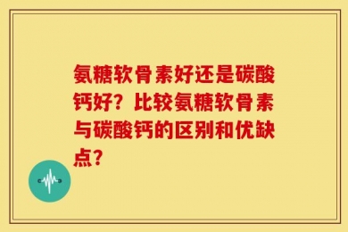 氨糖软骨素好还是碳酸钙好？比较氨糖软骨素与碳酸钙的区别和优缺点？