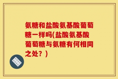氨糖和盐酸氨基酸葡萄糖一样吗(盐酸氨基酸葡萄糖与氨糖有何相同之处？)