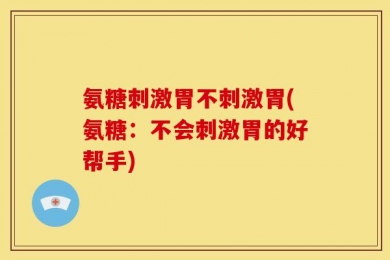 氨糖刺激胃不刺激胃(氨糖：不会刺激胃的好帮手)