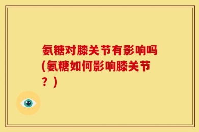 氨糖对膝关节有影响吗(氨糖如何影响膝关节？)