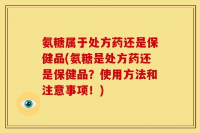 氨糖属于处方药还是保健品(氨糖是处方药还是保健品？使用方法和注意事项！)
