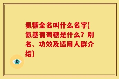 氨糖全名叫什么名字(氨基葡萄糖是什么？别名、功效及适用人群介绍)