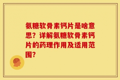 氨糖软骨素钙片是啥意思？详解氨糖软骨素钙片的药理作用及适用范围？