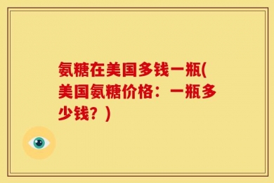 氨糖在美国多钱一瓶(美国氨糖价格：一瓶多少钱？)