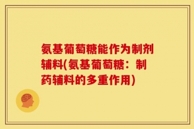 氨基葡萄糖能作为制剂辅料(氨基葡萄糖：制药辅料的多重作用)