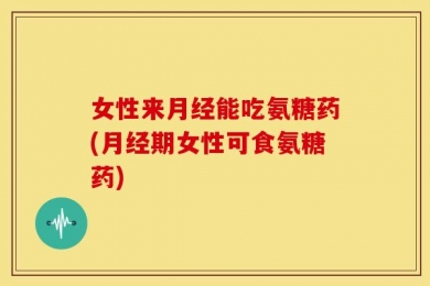 女性来月经能吃氨糖药(月经期女性可食氨糖药)