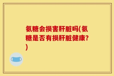 氨糖会损害肝脏吗(氨糖是否有损肝脏健康？)