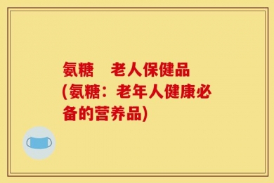 氨糖   老人保健品(氨糖：老年人健康必备的营养品)
