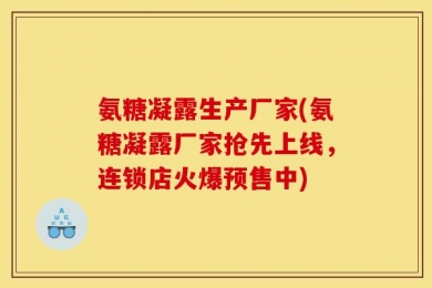 氨糖凝露生产厂家(氨糖凝露厂家抢先上线，连锁店火爆预售中)