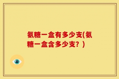 氨糖一盒有多少支(氨糖一盒含多少支？)