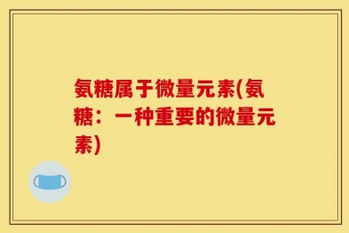氨糖属于微量元素(氨糖：一种重要的微量元素)