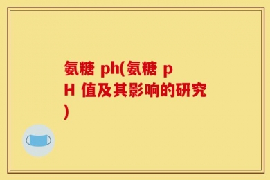 氨糖 ph(氨糖 pH 值及其影响的研究)