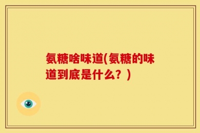 氨糖啥味道(氨糖的味道到底是什么？)