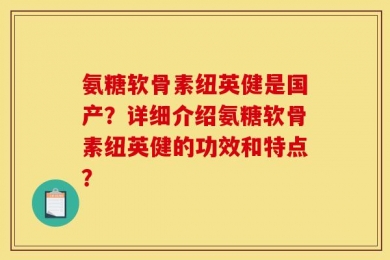 氨糖软骨素纽英健是国产？详细介绍氨糖软骨素纽英健的功效和特点？