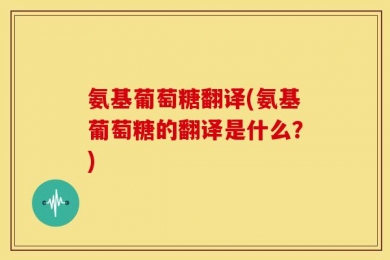 氨基葡萄糖翻译(氨基葡萄糖的翻译是什么？)