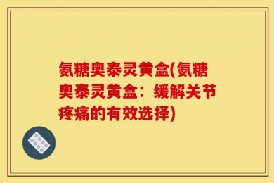 氨糖奥泰灵黄盒(氨糖奥泰灵黄盒：缓解关节疼痛的有效选择)