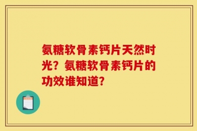 氨糖软骨素钙片天然时光？氨糖软骨素钙片的功效谁知道？